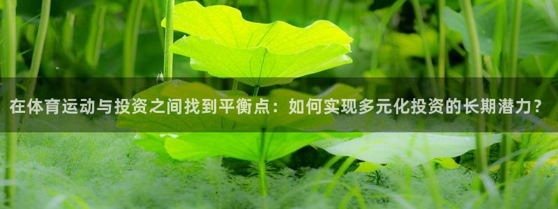 制胜体育今天最新消息：在体育运动与投资之间找到平衡点：如何实现多元化投资的长期潜力？